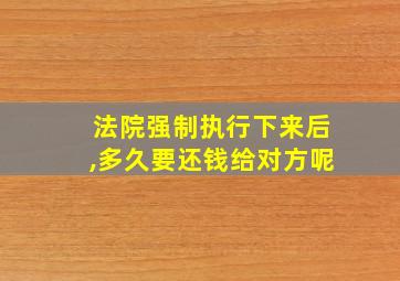 法院强制执行下来后,多久要还钱给对方呢