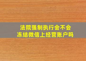 法院强制执行会不会冻结微信上经营账户吗