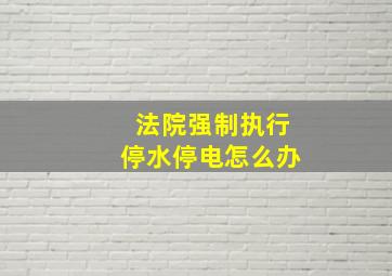 法院强制执行停水停电怎么办