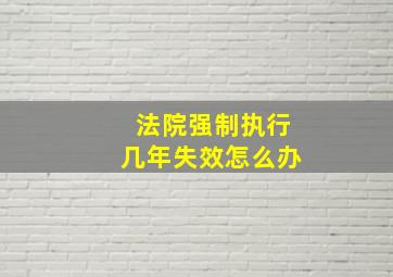 法院强制执行几年失效怎么办