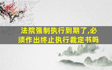 法院强制执行到期了,必须作出终止执行裁定书吗