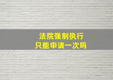 法院强制执行只能申请一次吗