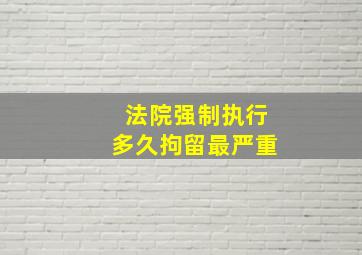 法院强制执行多久拘留最严重