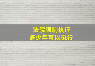 法院强制执行多少年可以执行