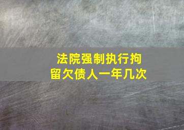 法院强制执行拘留欠债人一年几次