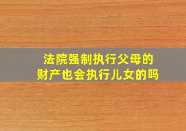 法院强制执行父母的财产也会执行儿女的吗