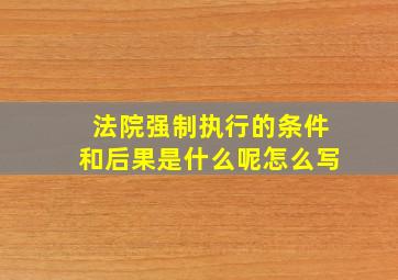 法院强制执行的条件和后果是什么呢怎么写