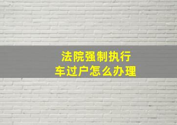 法院强制执行车过户怎么办理