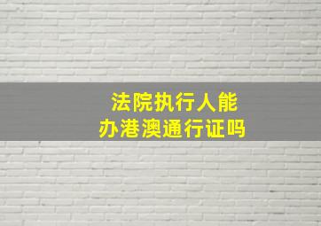 法院执行人能办港澳通行证吗