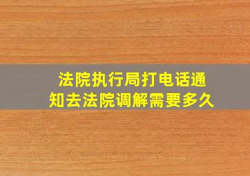 法院执行局打电话通知去法院调解需要多久