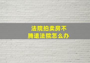 法院拍卖房不腾退法院怎么办