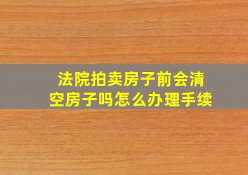 法院拍卖房子前会清空房子吗怎么办理手续