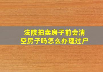 法院拍卖房子前会清空房子吗怎么办理过户