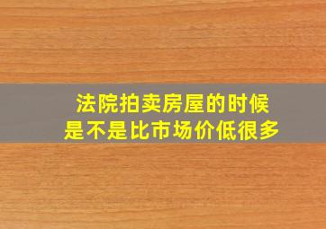 法院拍卖房屋的时候是不是比市场价低很多