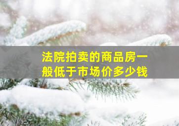 法院拍卖的商品房一般低于市场价多少钱