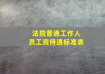 法院普通工作人员工资待遇标准表