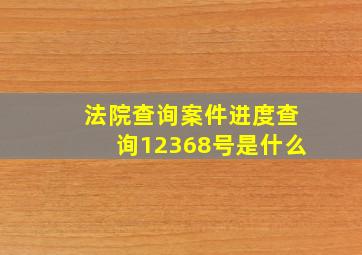 法院查询案件进度查询12368号是什么