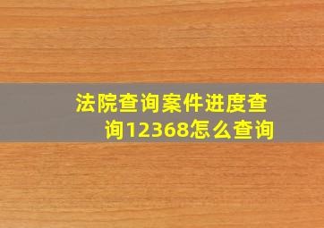 法院查询案件进度查询12368怎么查询