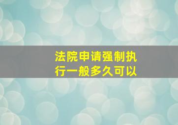 法院申请强制执行一般多久可以