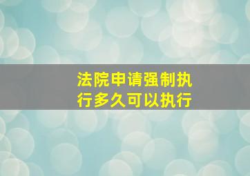 法院申请强制执行多久可以执行