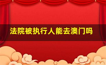 法院被执行人能去澳门吗