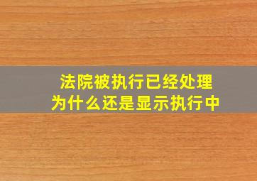 法院被执行已经处理为什么还是显示执行中