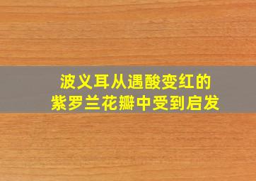 波义耳从遇酸变红的紫罗兰花瓣中受到启发