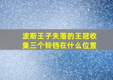 波斯王子失落的王冠收集三个铃铛在什么位置