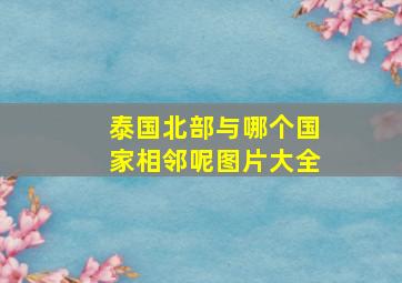 泰国北部与哪个国家相邻呢图片大全