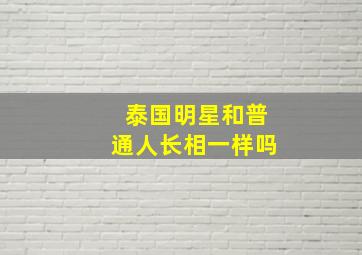 泰国明星和普通人长相一样吗