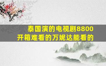 泰国演的电视剧8800开箱难看的万妮达能看的