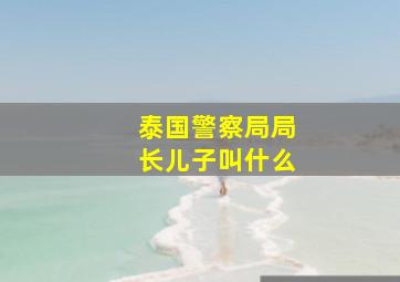 泰国警察局局长儿子叫什么