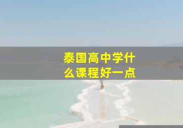 泰国高中学什么课程好一点