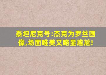 泰坦尼克号:杰克为罗丝画像,场面唯美又略显尴尬!