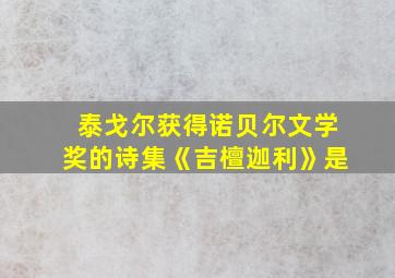 泰戈尔获得诺贝尔文学奖的诗集《吉檀迦利》是