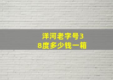 洋河老字号38度多少钱一箱