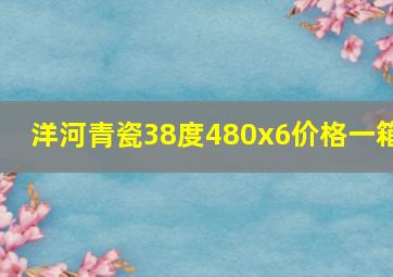 洋河青瓷38度480x6价格一箱