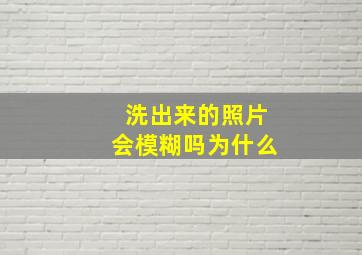 洗出来的照片会模糊吗为什么