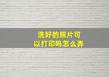 洗好的照片可以打印吗怎么弄