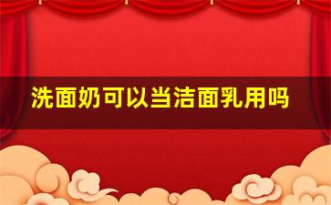 洗面奶可以当洁面乳用吗