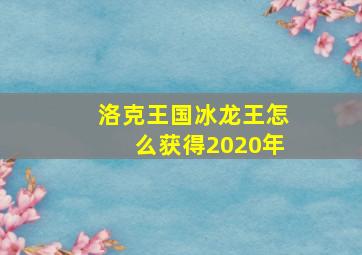 洛克王国冰龙王怎么获得2020年