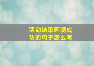 活动结束圆满成功的句子怎么写