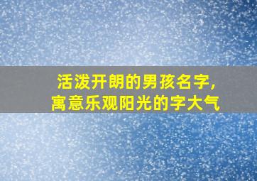 活泼开朗的男孩名字,寓意乐观阳光的字大气