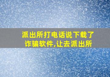 派出所打电话说下载了诈骗软件,让去派出所