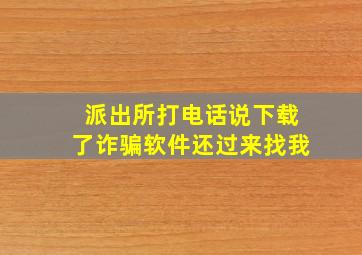 派出所打电话说下载了诈骗软件还过来找我