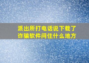 派出所打电话说下载了诈骗软件问住什么地方