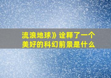 流浪地球》诠释了一个美好的科幻前景是什么