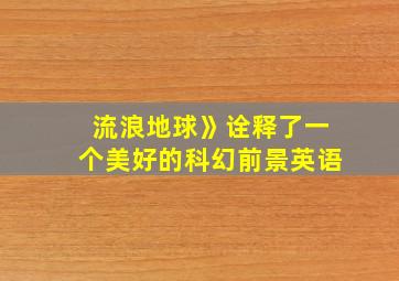 流浪地球》诠释了一个美好的科幻前景英语