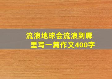 流浪地球会流浪到哪里写一篇作文400字