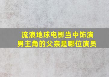 流浪地球电影当中饰演男主角的父亲是哪位演员